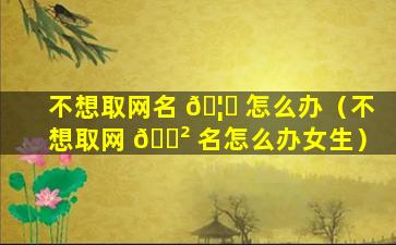 不想取网名 🦍 怎么办（不想取网 🌲 名怎么办女生）